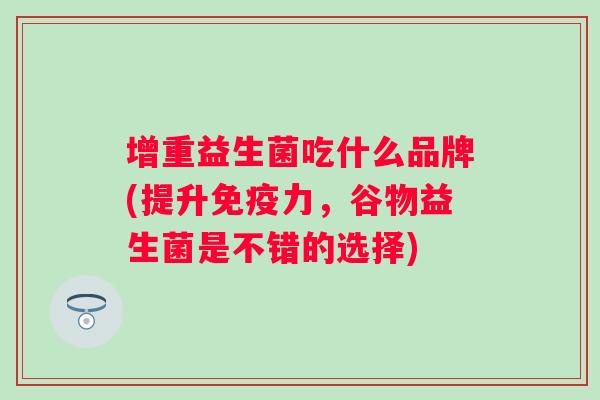 增重益生菌吃什么品牌(提升力,谷物益生菌是不错的选择) 增重益生菌吃什么品牌(提升力,谷物益生菌是不错的选择)