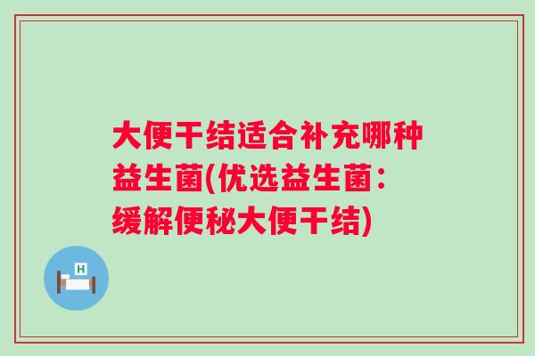 大便干结适合补充哪种益生菌(优选益生菌:缓解大便干结) 大便干结适合补充哪种益生菌(优选益生菌:缓解大便干结)