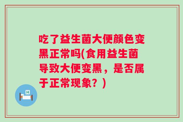 吃了益生菌大便颜色变黑正常吗(食用益生菌导致大便变黑,是否属于正常现象?) 吃了益生菌大便颜色变黑正常吗(食用益生菌导致大便变黑,是否属于正常现象?)