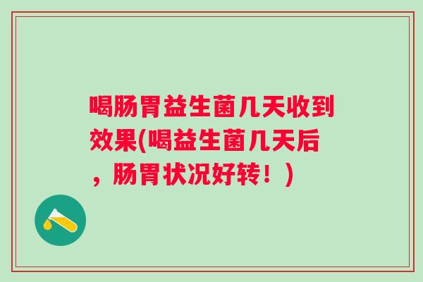喝肠胃益生菌几天收到效果(喝益生菌几天后，肠胃状况好转！)