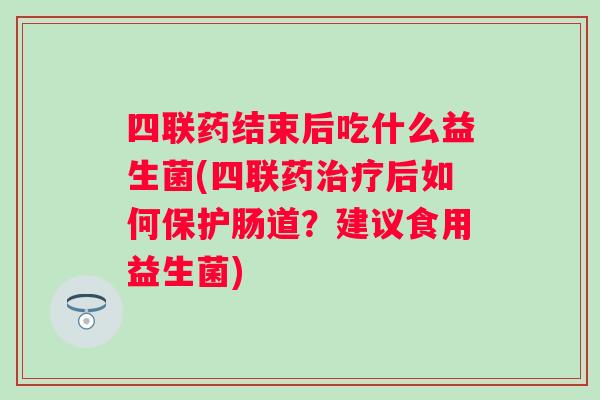 四联药结束后吃什么益生菌(四联药后如何保护肠道？建议食用益生菌)