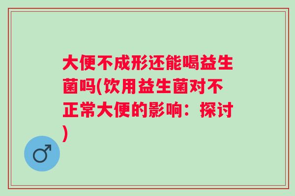 大便不成形还能喝益生菌吗(饮用益生菌对不正常大便的影响：探讨)