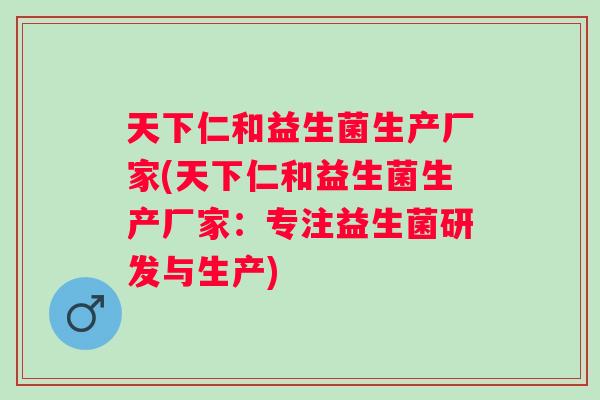 天下仁和益生菌生产厂家(天下仁和益生菌生产厂家:专注益生菌研发与生产) 天下仁和益生菌生产厂家(天下仁和益生菌生产厂家:专注益生菌研发与生产)