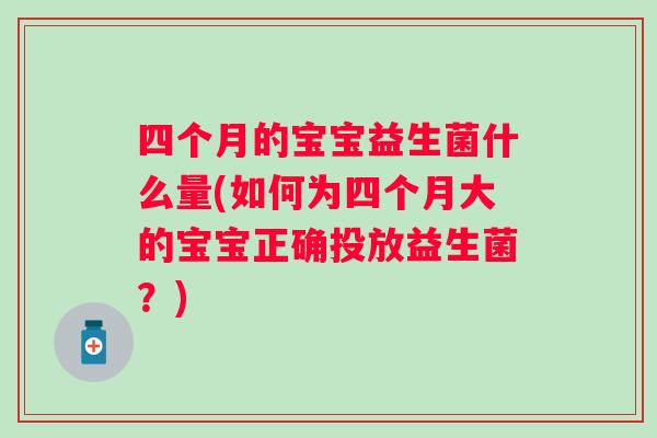 四个月的宝宝益生菌什么量(如何为四个月大的宝宝正确投放益生菌？)