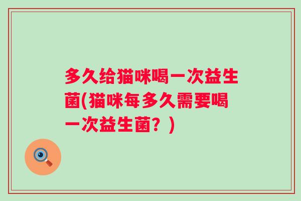 多久给猫咪喝一次益生菌(猫咪每多久需要喝一次益生菌？)