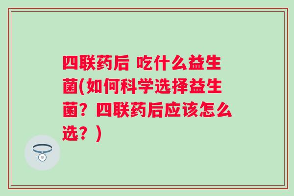 四联药后 吃什么益生菌(如何科学选择益生菌?四联药后应该怎么选?) 四联药后 吃什么益生菌(如何科学选择益生菌?四联药后应该怎么选?)