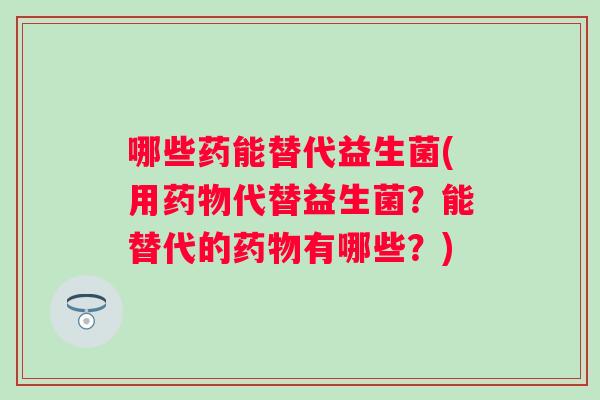 哪些药能替代益生菌(用代替益生菌？能替代的有哪些？)