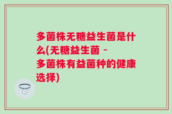 多菌株无糖益生菌是什么(无糖益生菌 - 多菌株有益菌种的健康选择) 多菌株无糖益生菌是什么(无糖益生菌 - 多菌株有益菌种的健康选择)