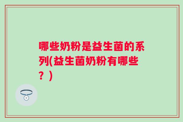 哪些奶粉是益生菌的系列(益生菌奶粉有哪些?) 哪些奶粉是益生菌的系列(益生菌奶粉有哪些?)