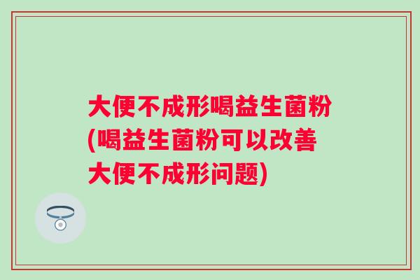 大便不成形喝益生菌粉(喝益生菌粉可以改善大便不成形问题)