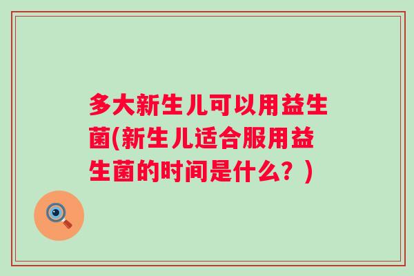多大新生儿可以用益生菌(新生儿适合服用益生菌的时间是什么？)