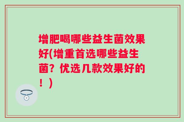 增肥喝哪些益生菌效果好(增重首选哪些益生菌？优选几款效果好的！)