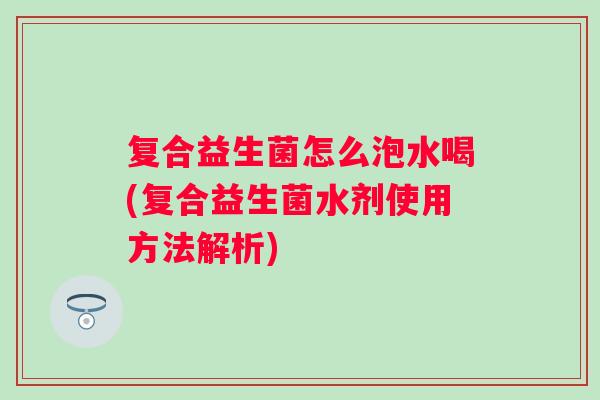 复合益生菌怎么泡水喝(复合益生菌水剂使用方法解析)