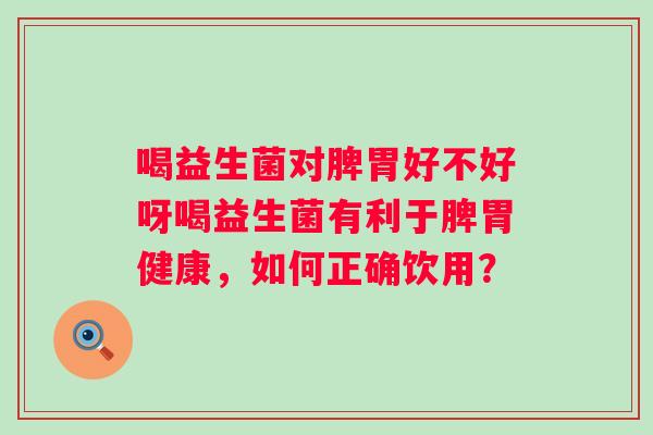 喝益生菌对脾胃好不好呀喝益生菌有利于脾胃健康，如何正确饮用？