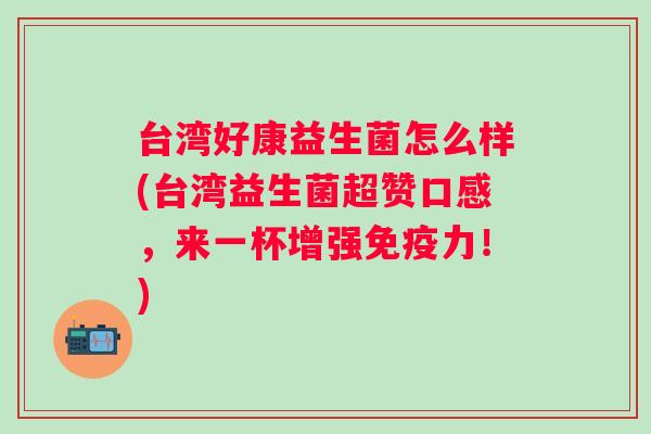 台湾好康益生菌怎么样(台湾益生菌超赞口感，来一杯增强力！)