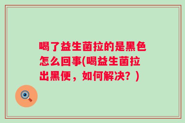 喝了益生菌拉的是黑色怎么回事(喝益生菌拉出黑便，如何解决？)