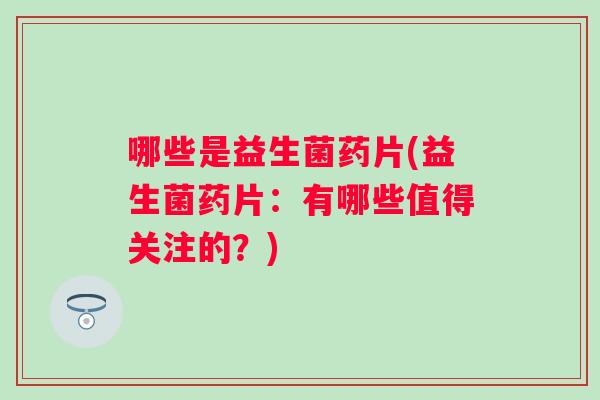 哪些是益生菌药片(益生菌药片：有哪些值得关注的？)