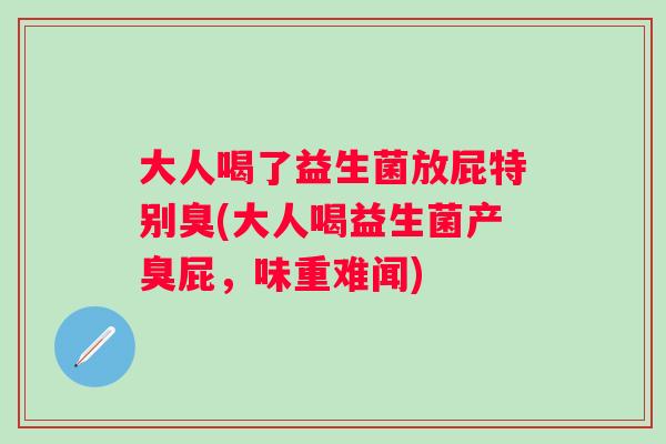 大人喝了益生菌放屁特别臭(大人喝益生菌产臭屁，味重难闻)