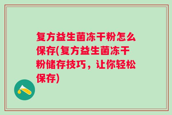 复方益生菌冻干粉怎么保存(复方益生菌冻干粉储存技巧,让你轻松保存) 复方益生菌冻干粉怎么保存(复方益生菌冻干粉储存技巧,让你轻松保存)