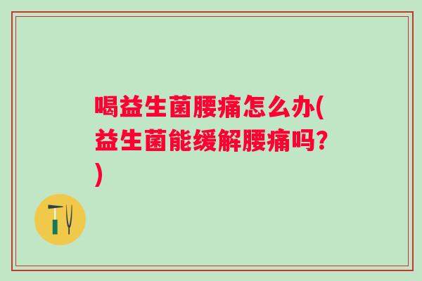 喝益生菌腰痛怎么办(益生菌能缓解腰痛吗？)