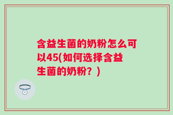 含益生菌的奶粉怎么可以45(如何选择含益生菌的奶粉？)