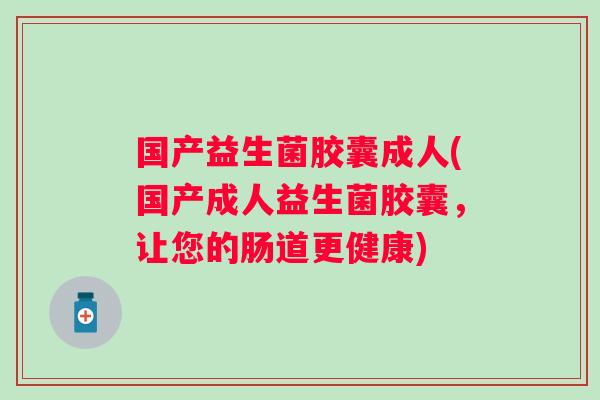 国产益生菌胶囊成人(国产成人益生菌胶囊，让您的肠道更健康)