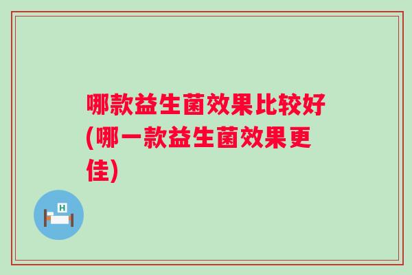 哪款益生菌效果比较好(哪一款益生菌效果更佳)
