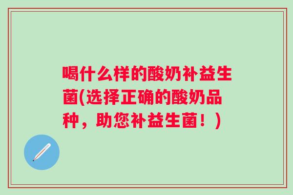 喝什么样的酸奶补益生菌(选择正确的酸奶品种，助您补益生菌！)
