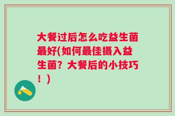 大餐过后怎么吃益生菌好(如何佳摄入益生菌？大餐后的小技巧！)