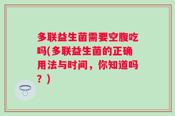多联益生菌需要空腹吃吗(多联益生菌的正确用法与时间，你知道吗？)