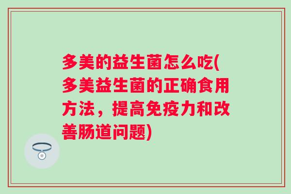 多美的益生菌怎么吃(多美益生菌的正确食用方法，提高力和改善肠道问题)
