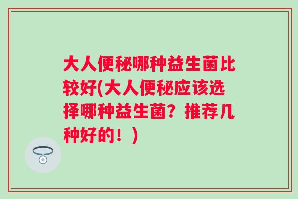大人便秘哪种益生菌比较好(大人便秘应该选择哪种益生菌？推荐几种好的！)