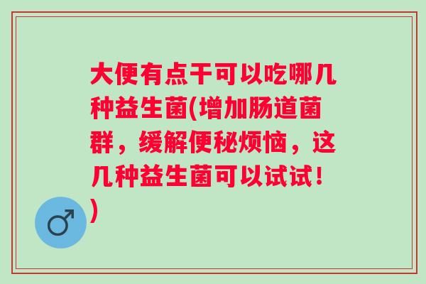 大便有点干可以吃哪几种益生菌(增加肠道菌群，缓解烦恼，这几种益生菌可以试试！)
