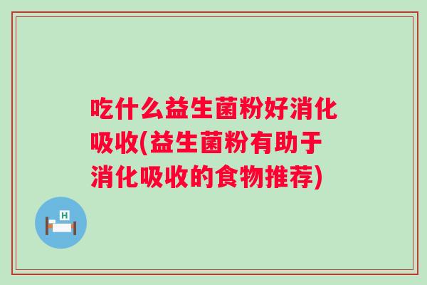吃什么益生菌粉好消化吸收(益生菌粉有助于消化吸收的食物推荐)