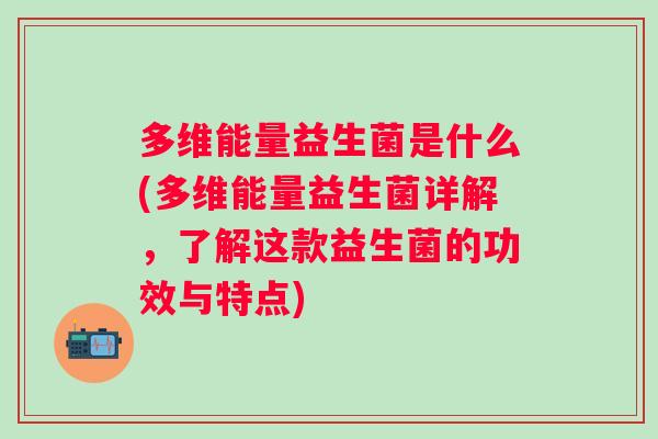 多维能量益生菌是什么(多维能量益生菌详解，了解这款益生菌的功效与特点)