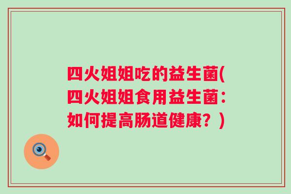 四火姐姐吃的益生菌(四火姐姐食用益生菌:如何提高肠道健康?) 四火姐姐吃的益生菌(四火姐姐食用益生菌:如何提高肠道健康?)