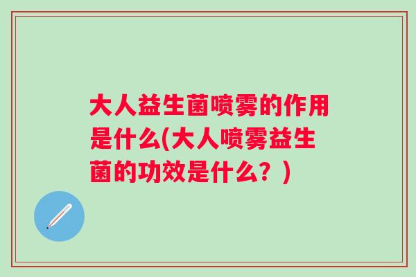 大人益生菌喷雾的作用是什么(大人喷雾益生菌的功效是什么?) 大人益生菌喷雾的作用是什么(大人喷雾益生菌的功效是什么?)