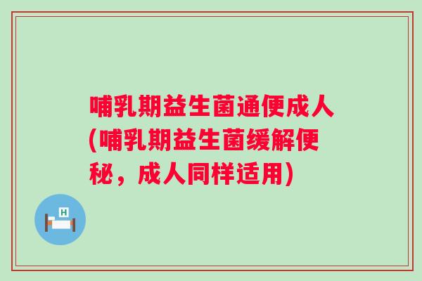 哺乳期益生菌通便成人(哺乳期益生菌缓解，成人同样适用)