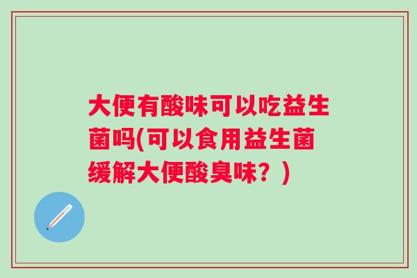 大便有酸味可以吃益生菌吗(可以食用益生菌缓解大便酸臭味？)
