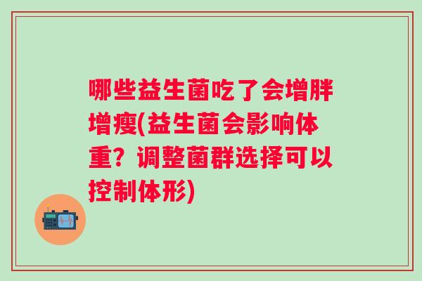 哪些益生菌吃了会增胖增瘦(益生菌会影响体重?调整菌群选择可以控制体形) 哪些益生菌吃了会增胖增瘦(益生菌会影响体重?调整菌群选择可以控制体形)
