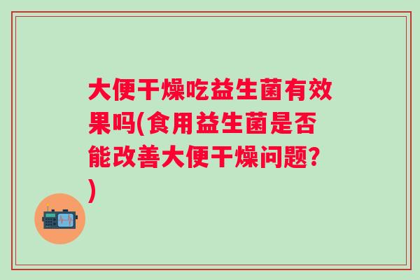 大便干燥吃益生菌有效果吗(食用益生菌是否能改善大便干燥问题？)