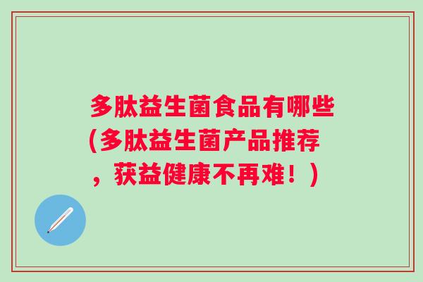 多肽益生菌食品有哪些(多肽益生菌产品推荐,获益健康不再难!) 多肽益生菌食品有哪些(多肽益生菌产品推荐,获益健康不再难!)