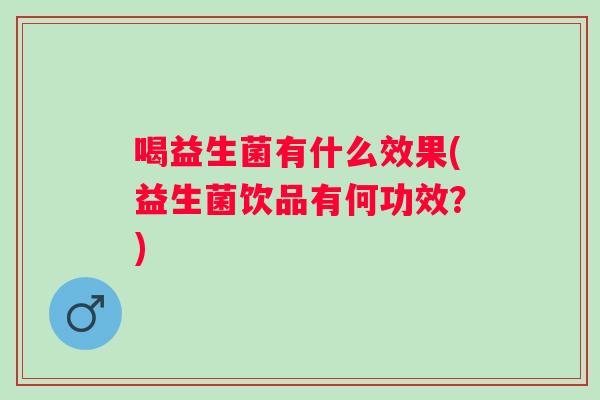 喝益生菌有什么效果(益生菌饮品有何功效?) 喝益生菌有什么效果(益生菌饮品有何功效?)