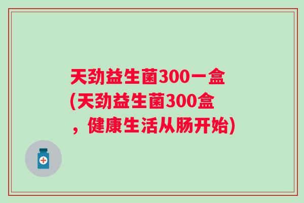 天劲益生菌300一盒(天劲益生菌300盒，健康生活从肠开始)