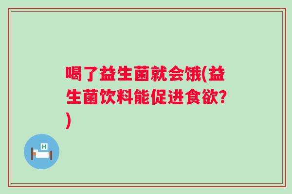 喝了益生菌就会饿(益生菌饮料能促进?) 喝了益生菌就会饿(益生菌饮料能促进?)