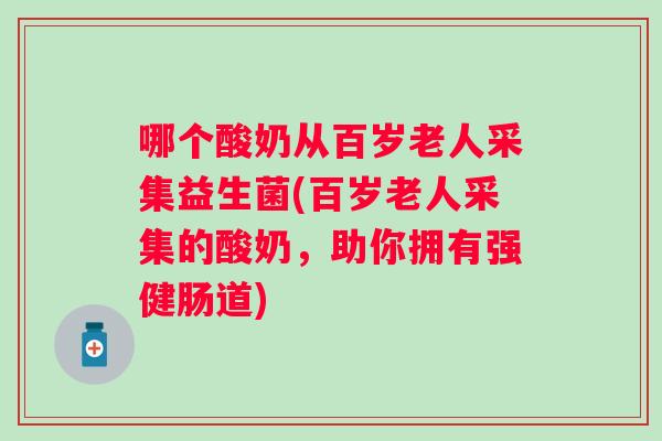 哪个酸奶从百岁老人采集益生菌(百岁老人采集的酸奶，助你拥有强健肠道)