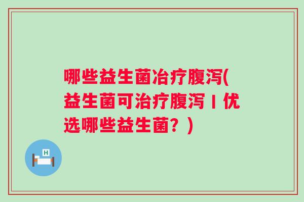 哪些益生菌冶疗(益生菌可丨优选哪些益生菌？)