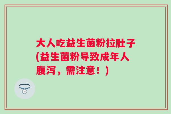 大人吃益生菌粉拉肚子(益生菌粉导致成年人腹泻，需注意！)