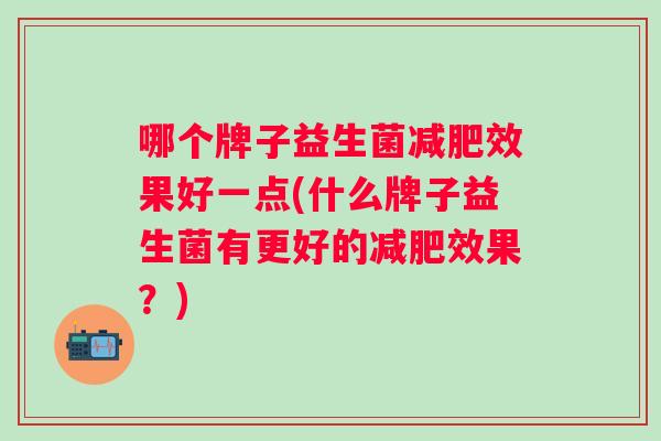 哪个牌子益生菌效果好一点(什么牌子益生菌有更好的效果？)