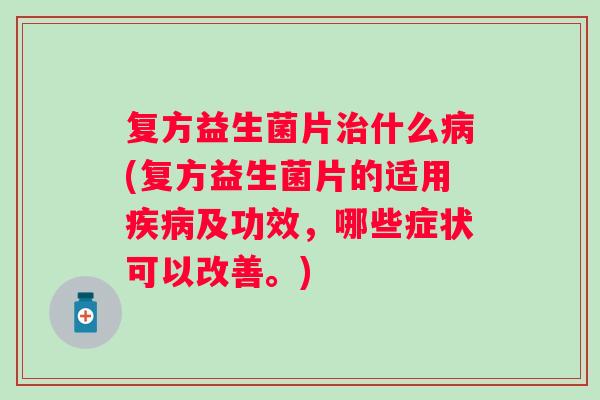 复方益生菌片什么(复方益生菌片的适用及功效，哪些症状可以改善。)